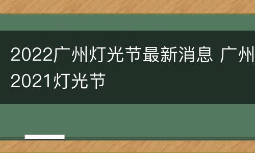 2022广州灯光节最新消息 广州2021灯光节
