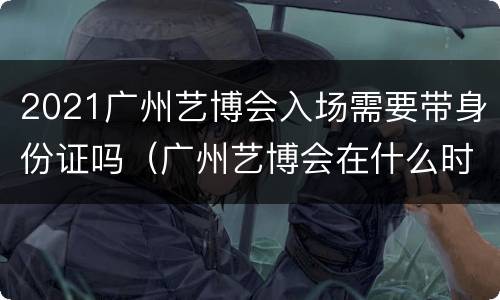 2021广州艺博会入场需要带身份证吗（广州艺博会在什么时间,地方开?）