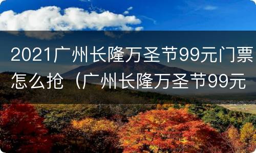 2021广州长隆万圣节99元门票怎么抢（广州长隆万圣节99元门票游玩时间）