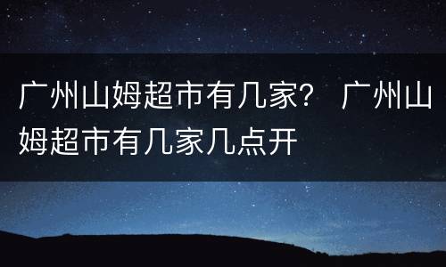 广州山姆超市有几家？ 广州山姆超市有几家几点开