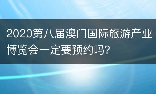 2020第八届澳门国际旅游产业博览会一定要预约吗？