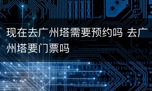 现在去广州塔需要预约吗 去广州塔要门票吗