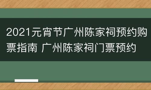 2021元宵节广州陈家祠预约购票指南 广州陈家祠门票预约