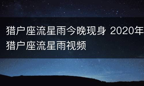 猎户座流星雨今晚现身 2020年猎户座流星雨视频