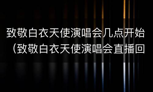 致敬白衣天使演唱会几点开始（致敬白衣天使演唱会直播回放）