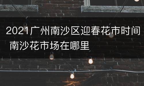 2021广州南沙区迎春花市时间 南沙花市场在哪里