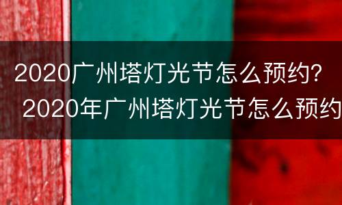 2020广州塔灯光节怎么预约？ 2020年广州塔灯光节怎么预约