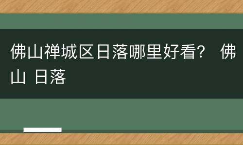 佛山禅城区日落哪里好看？ 佛山 日落