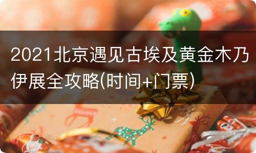 2021北京遇见古埃及黄金木乃伊展全攻略(时间+门票)