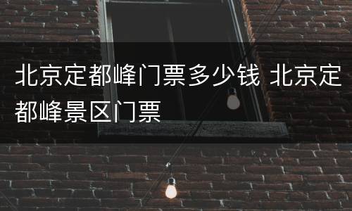 北京定都峰门票多少钱 北京定都峰景区门票