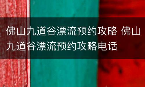 佛山九道谷漂流预约攻略 佛山九道谷漂流预约攻略电话