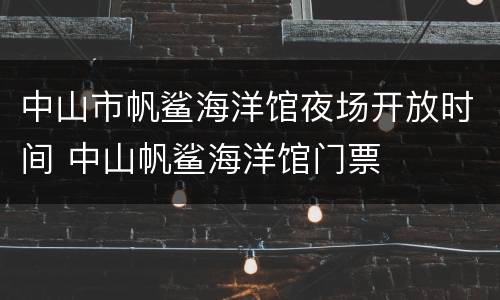 中山市帆鲨海洋馆夜场开放时间 中山帆鲨海洋馆门票