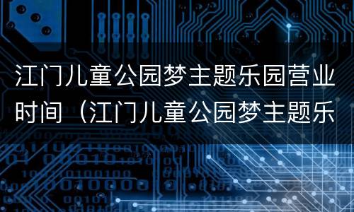 江门儿童公园梦主题乐园营业时间（江门儿童公园梦主题乐园好玩吗）
