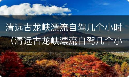 清远古龙峡漂流自驾几个小时（清远古龙峡漂流自驾几个小时能到）