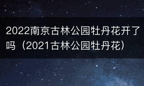 2022南京古林公园牡丹花开了吗（2021古林公园牡丹花）