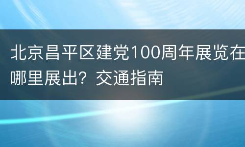 北京昌平区建党100周年展览在哪里展出？交通指南