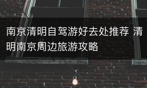 南京清明自驾游好去处推荐 清明南京周边旅游攻略