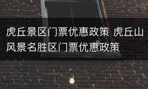 虎丘景区门票优惠政策 虎丘山风景名胜区门票优惠政策