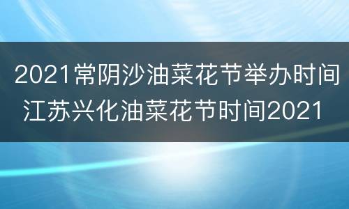 2021常阴沙油菜花节举办时间 江苏兴化油菜花节时间2021