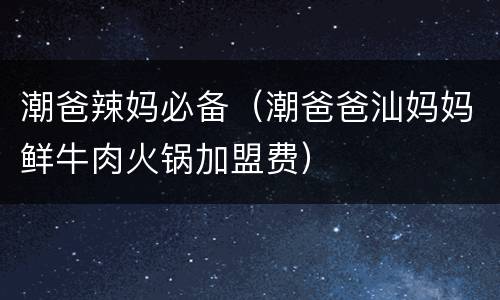 潮爸辣妈必备（潮爸爸汕妈妈鲜牛肉火锅加盟费）