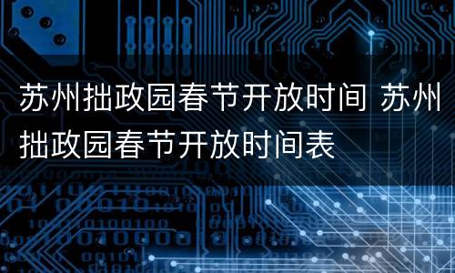 苏州拙政园春节开放时间 苏州拙政园春节开放时间表