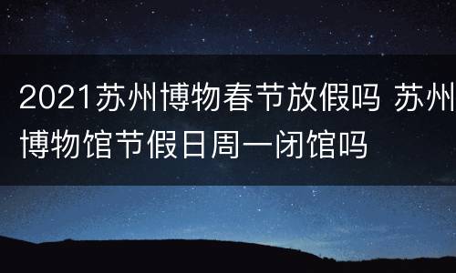 2021苏州博物春节放假吗 苏州博物馆节假日周一闭馆吗