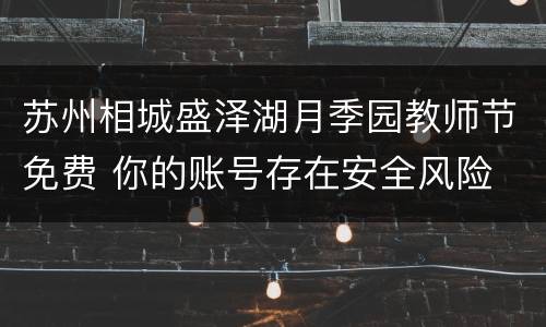苏州相城盛泽湖月季园教师节免费 你的账号存在安全风险