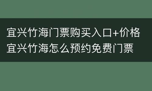 宜兴竹海门票购买入口+价格 宜兴竹海怎么预约免费门票