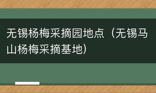 无锡杨梅采摘园地点（无锡马山杨梅采摘基地）