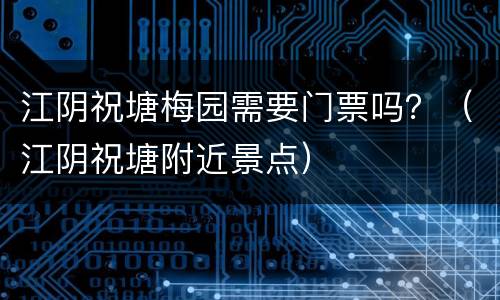 江阴祝塘梅园需要门票吗？（江阴祝塘附近景点）