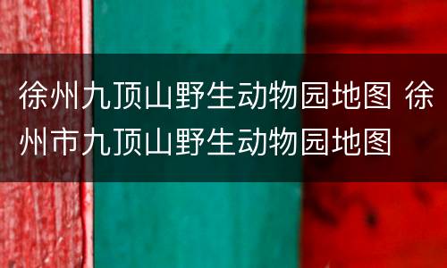 徐州九顶山野生动物园地图 徐州市九顶山野生动物园地图