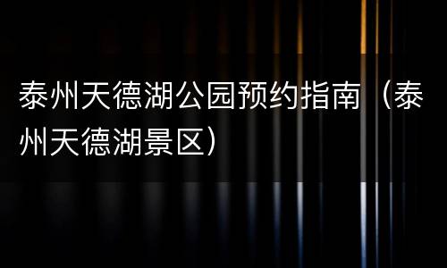 泰州天德湖公园预约指南（泰州天德湖景区）