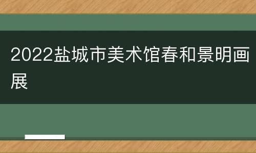2022盐城市美术馆春和景明画展