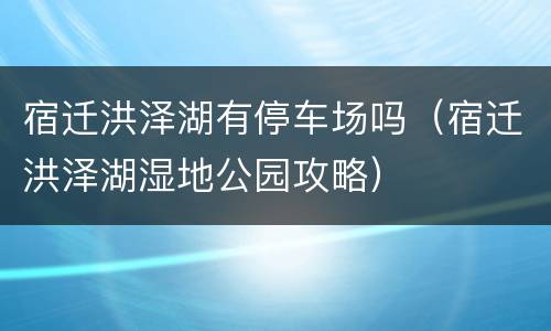 宿迁洪泽湖有停车场吗（宿迁洪泽湖湿地公园攻略）