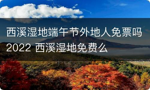 西溪湿地端午节外地人免票吗2022 西溪湿地免费么