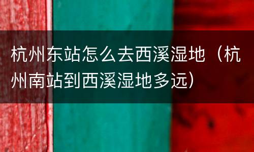 杭州东站怎么去西溪湿地（杭州南站到西溪湿地多远）