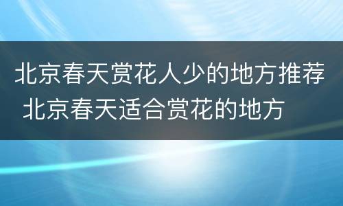 北京春天赏花人少的地方推荐 北京春天适合赏花的地方