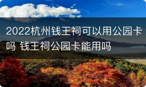 2022杭州钱王祠可以用公园卡吗 钱王祠公园卡能用吗