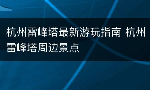 杭州雷峰塔最新游玩指南 杭州雷峰塔周边景点
