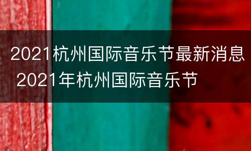 2021杭州国际音乐节最新消息 2021年杭州国际音乐节