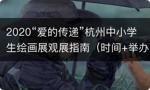 2020“爱的传递”杭州中小学生绘画展观展指南（时间+举办地点+交通）