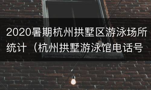 2020暑期杭州拱墅区游泳场所统计（杭州拱墅游泳馆电话号码）