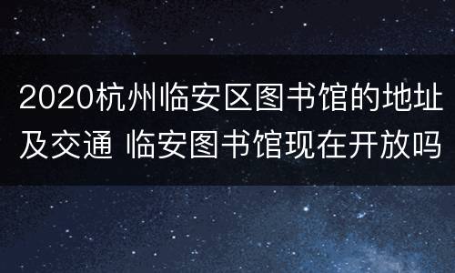 2020杭州临安区图书馆的地址及交通 临安图书馆现在开放吗