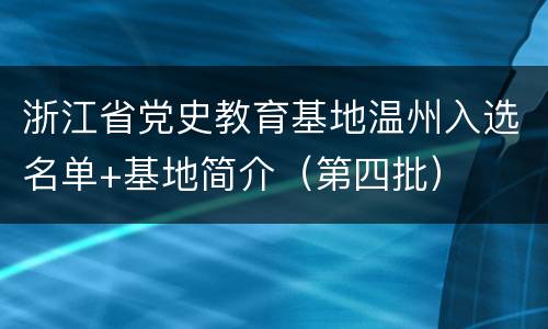 浙江省党史教育基地温州入选名单+基地简介（第四批）