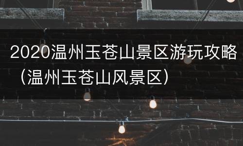 2020温州玉苍山景区游玩攻略（温州玉苍山风景区）