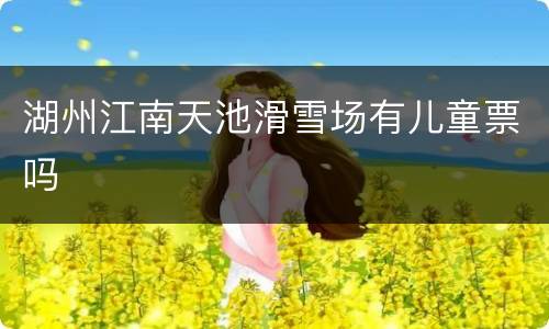 湖州江南天池滑雪场有儿童票吗