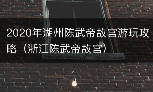 2020年湖州陈武帝故宫游玩攻略（浙江陈武帝故宫）