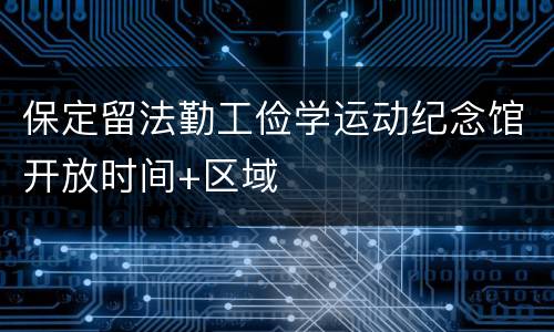 保定留法勤工俭学运动纪念馆开放时间+区域