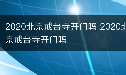2020北京戒台寺开门吗 2020北京戒台寺开门吗