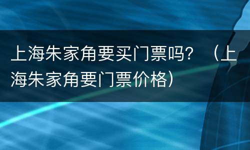上海朱家角要买门票吗？（上海朱家角要门票价格）